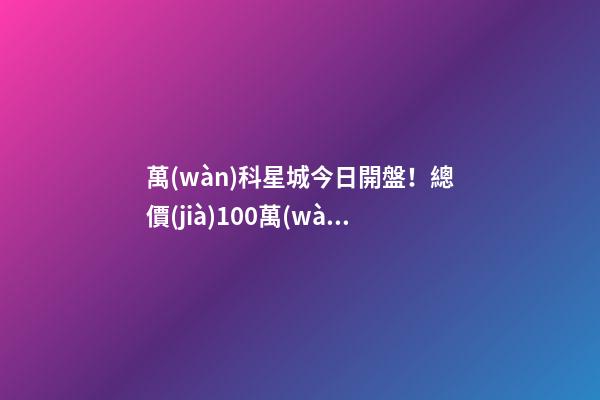 萬(wàn)科星城今日開盤！總價(jià)100萬(wàn)起，最高優(yōu)惠10萬(wàn)